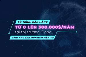 Lộ trình bán hàng từ 0 lên 300.000$/năm tại thị trường Global – Dành cho Sale doanh nghiệp ITO